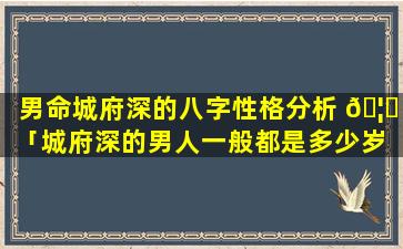 男命城府深的八字性格分析 🦅 「城府深的男人一般都是多少岁 🌹 」